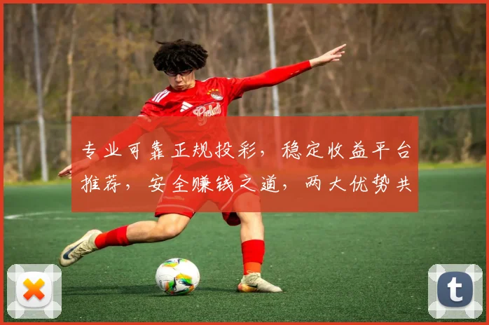 专业可靠正规投彩，稳定收益平台推荐，安全赚钱之道，两大优势共赏，您的不二之选