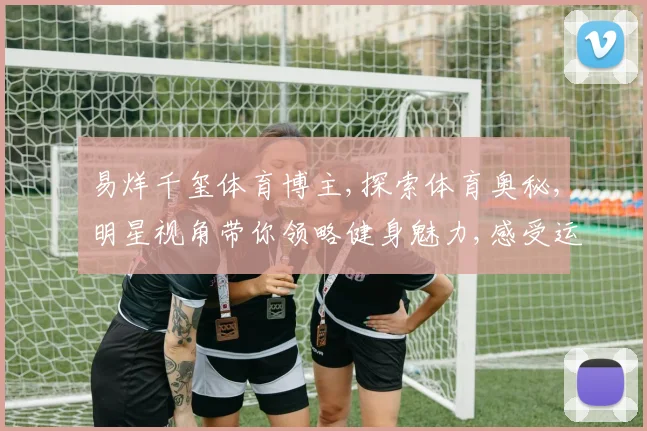 易烊千玺体育博主,探索体育奥秘,明星视角带你领略健身魅力,感受运动激情