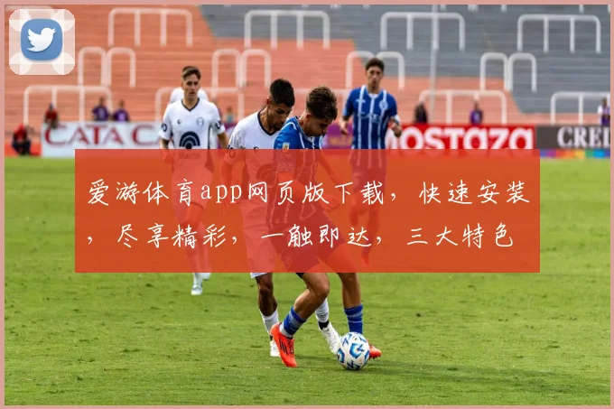 爱游体育app网页版下载，快速安装，尽享精彩，一触即达，三大特色，不容错过，立即下载