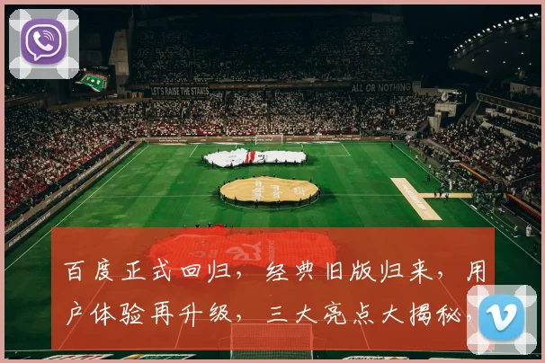 百度正式回归，经典旧版归来，用户体验再升级，三大亮点大揭秘，不容错过