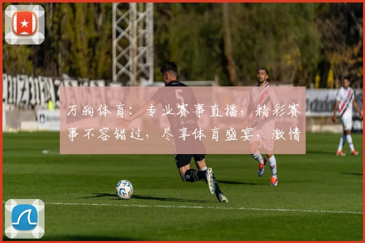 万狗体育：专业赛事直播，精彩赛事不容错过，尽享体育盛宴，激情互动，畅享精彩