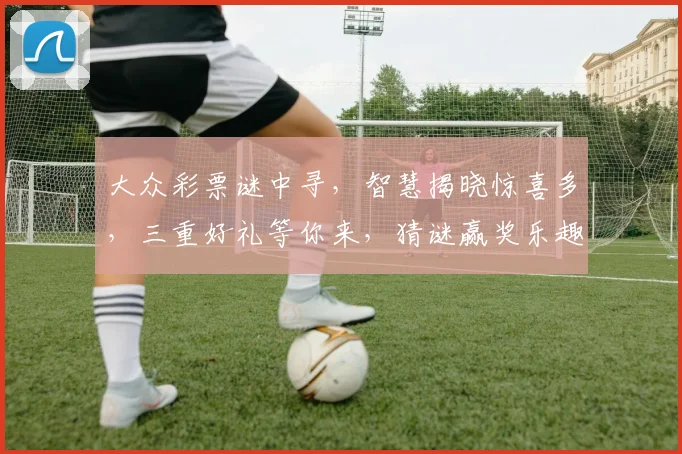 大众彩票谜中寻，智慧揭晓惊喜多，三重好礼等你来，猜谜赢奖乐趣多