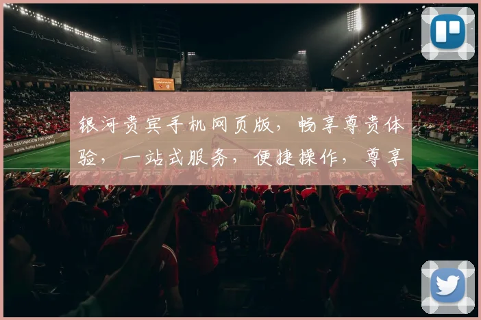 银河贵宾手机网页版，畅享尊贵体验，一站式服务，便捷操作，尊享三重礼遇，尽在掌握