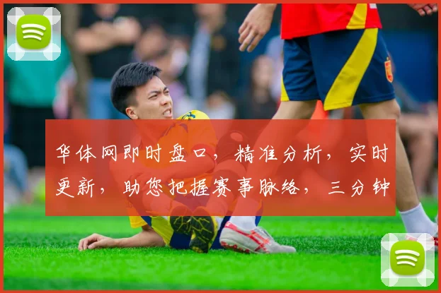 华体网即时盘口，精准分析，实时更新，助您把握赛事脉络，三分钟速览。