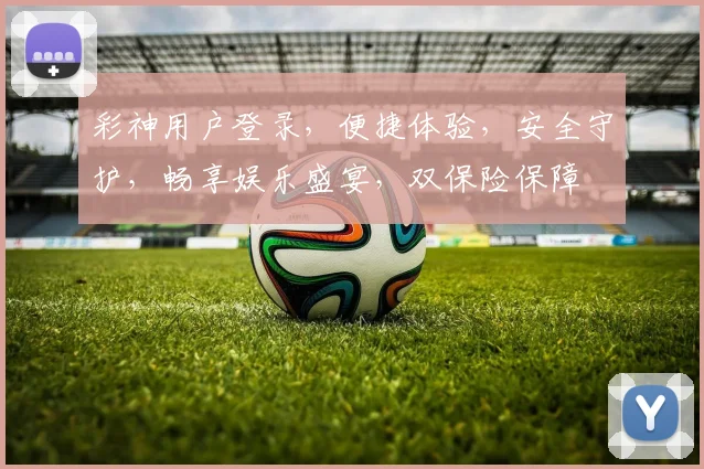 彩神用户登录，便捷体验，安全守护，畅享娱乐盛宴，双保险保障