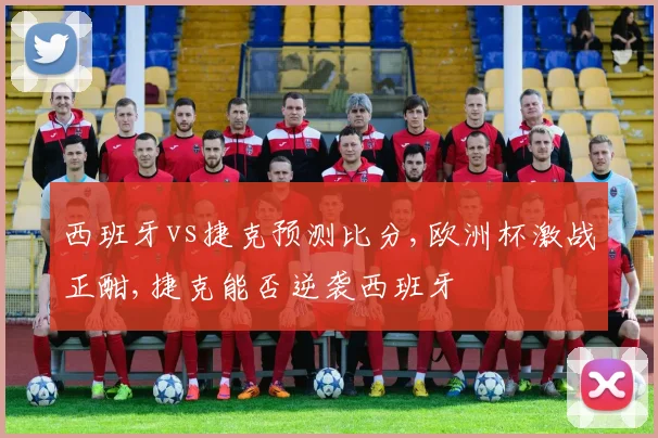 西班牙vs捷克预测比分,欧洲杯激战正酣,捷克能否逆袭西班牙