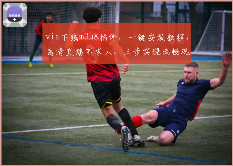 via下载m3u8插件，一键安装教程，高清直播不求人，三步实现流畅观看，体验超赞