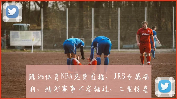 腾讯体育NBA免费直播，JRS专属福利，精彩赛事不容错过，三重惊喜，等你来享