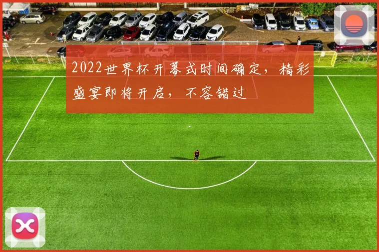2022世界杯开幕式时间确定，精彩盛宴即将开启，不容错过