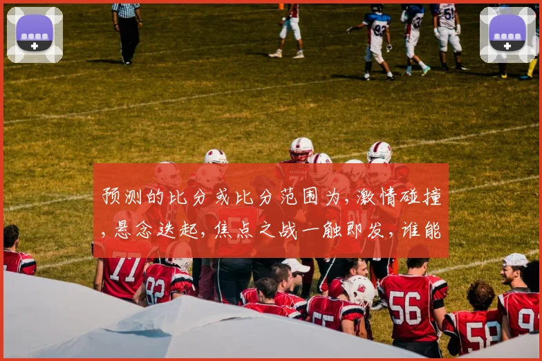 预测的比分或比分范围为,激情碰撞,悬念迭起,焦点之战一触即发,谁能笑到最后