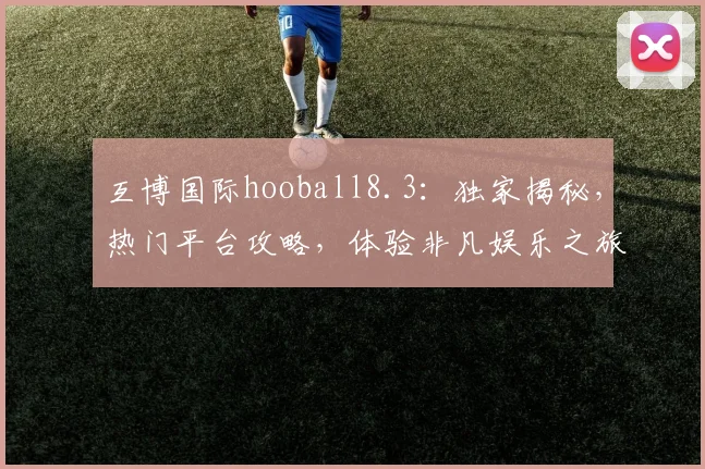 互博国际hooball8.3：独家揭秘，热门平台攻略，体验非凡娱乐之旅，不容错过