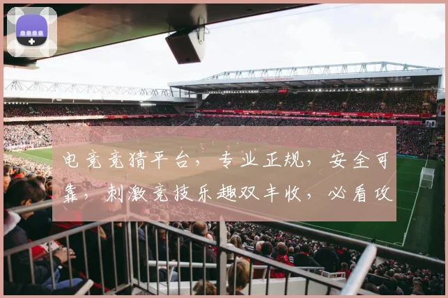 电竞竞猜平台，专业正规，安全可靠，刺激竞技乐趣双丰收，必看攻略