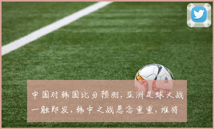 中国对韩国比分预测,亚洲足球大战一触即发,韩中之战悬念重重,谁将笑到最后