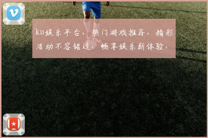 ku娱乐平台，热门游戏推荐，精彩活动不容错过，畅享娱乐新体验，快来加入我们