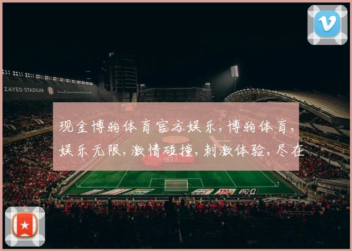 现金博狗体育官方娱乐,博狗体育,娱乐无限,激情碰撞,刺激体验,尽在其中