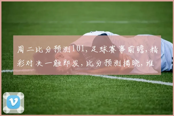 周二比分预测101,足球赛事前瞻,精彩对决一触即发,比分预测揭晓,谁将笑到最后