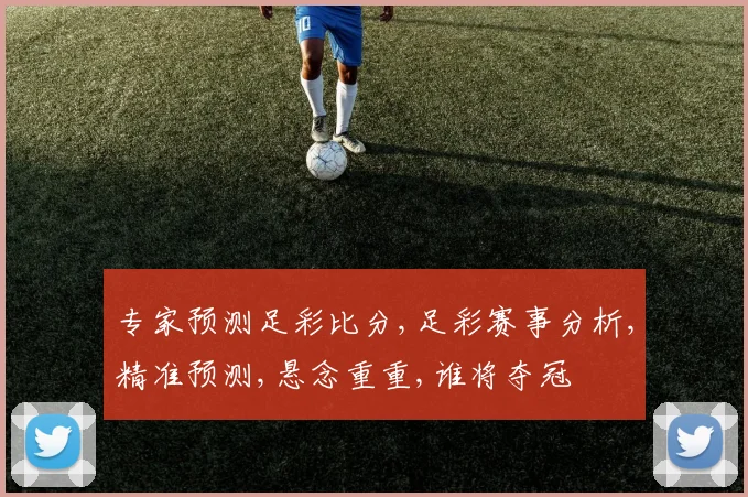 专家预测足彩比分,足彩赛事分析,精准预测,悬念重重,谁将夺冠