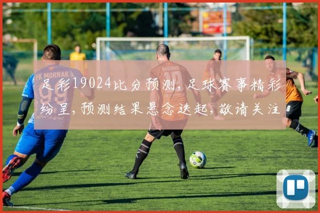 足彩19024比分预测,足球赛事精彩纷呈,预测结果悬念迭起,敬请关注