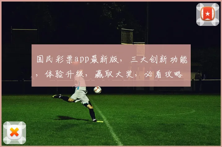 国民彩票app最新版，三大创新功能，体验升级，赢取大奖，必看攻略，速来下载